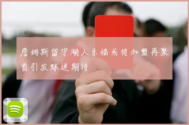 詹姆斯留守湖人乐福或将加盟再聚首引发球迷期待