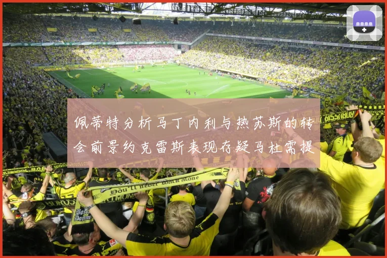 佩蒂特分析马丁内利与热苏斯的转会前景约克雷斯表现存疑马杜需提升才能留队