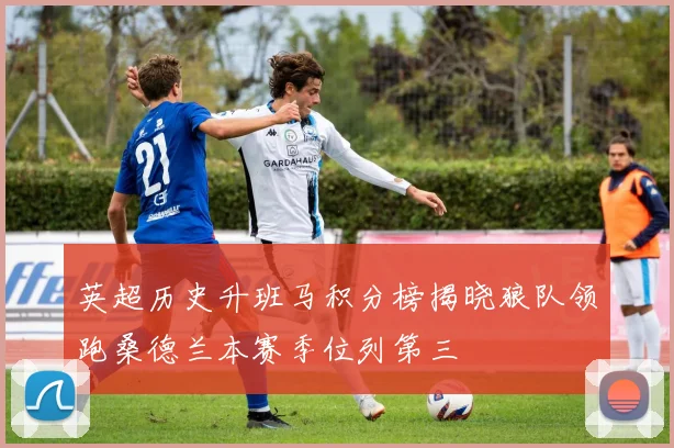 英超历史升班马积分榜揭晓狼队领跑桑德兰本赛季位列第三