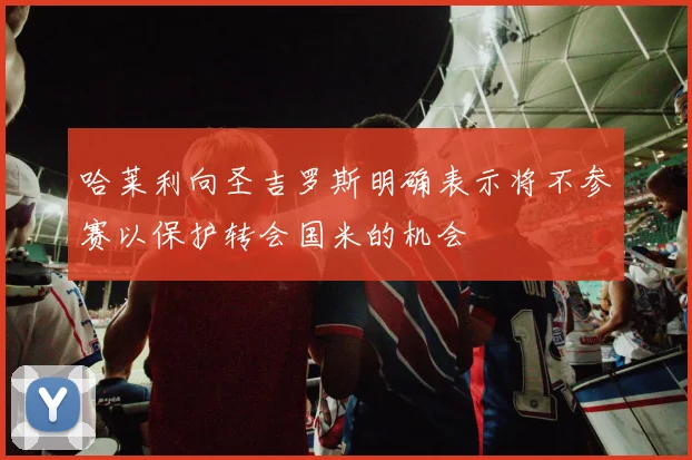 哈莱利向圣吉罗斯明确表示将不参赛以保护转会国米的机会