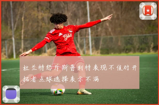杜兰特怒斥斯普利特表现不佳对开拓者点球选择表示不满