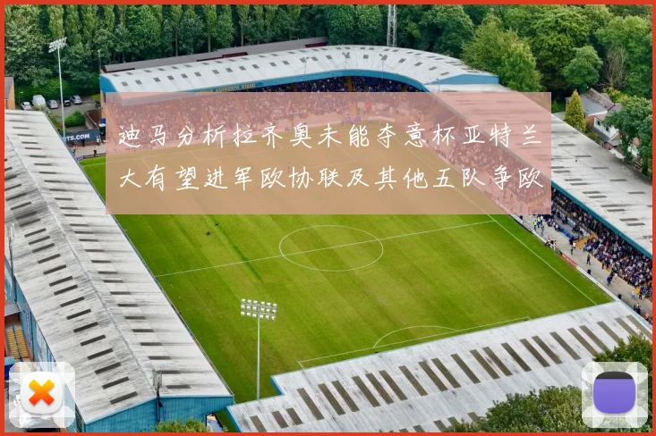 迪马分析拉齐奥未能夺意杯亚特兰大有望进军欧协联及其他五队争欧联资格