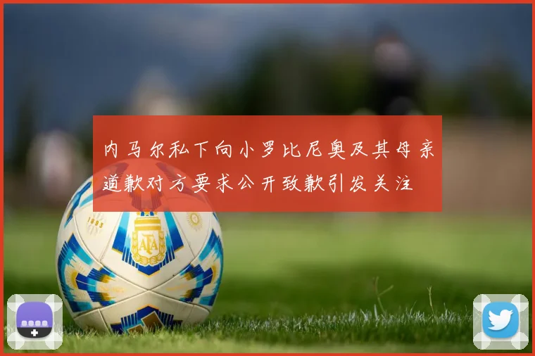 内马尔私下向小罗比尼奥及其母亲道歉对方要求公开致歉引发关注
