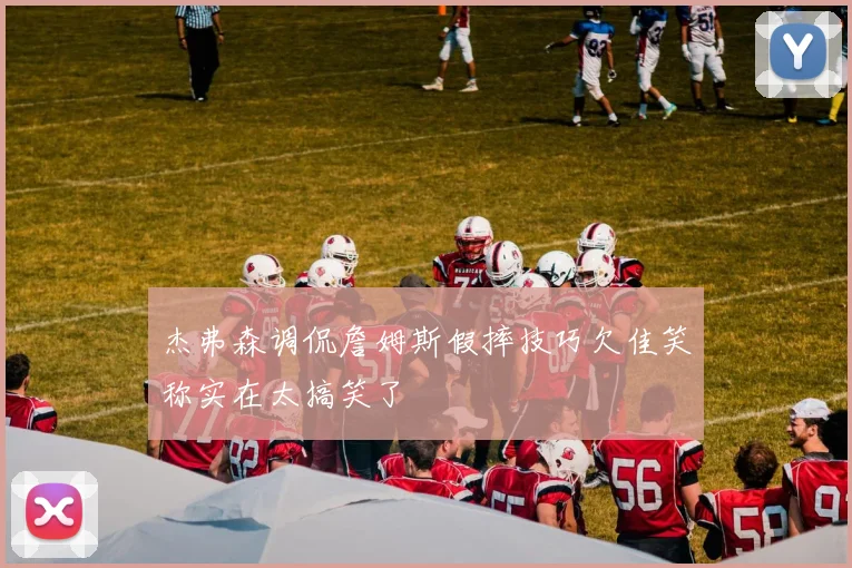 杰弗森调侃詹姆斯假摔技巧欠佳笑称实在太搞笑了