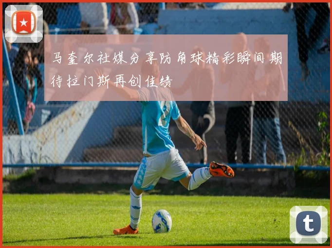 马奎尔社媒分享防角球精彩瞬间期待拉门斯再创佳绩