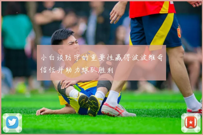 小白谈防守的重要性赢得波波维奇信任并助力球队胜利