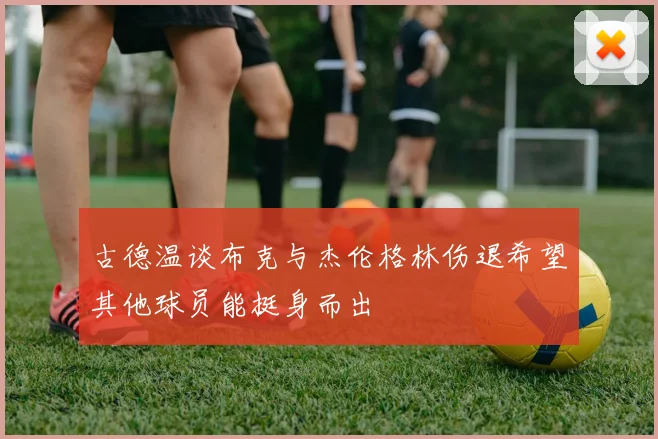古德温谈布克与杰伦格林伤退希望其他球员能挺身而出