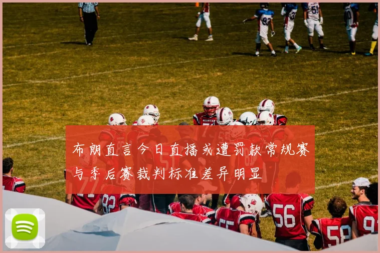 布朗直言今日直播或遭罚款常规赛与季后赛裁判标准差异明显
