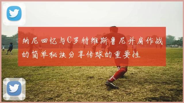 纳尼回忆与C罗特维斯鲁尼并肩作战的简单秘诀分享传球的重要性