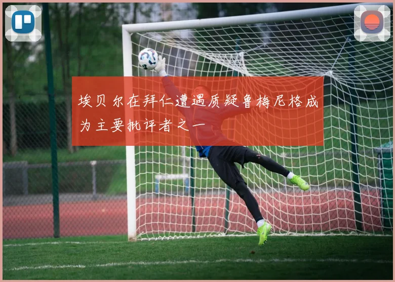 埃贝尔在拜仁遭遇质疑鲁梅尼格成为主要批评者之一