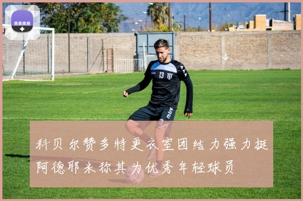 科贝尔赞多特更衣室团结力强力挺阿德耶米称其为优秀年轻球员