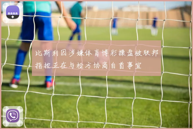 比斯利因涉嫌体育博彩操盘被联邦指控正在与检方协商自首事宜