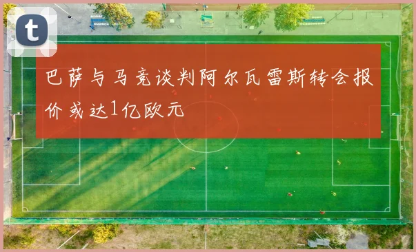 巴萨与马竞谈判阿尔瓦雷斯转会报价或达1亿欧元