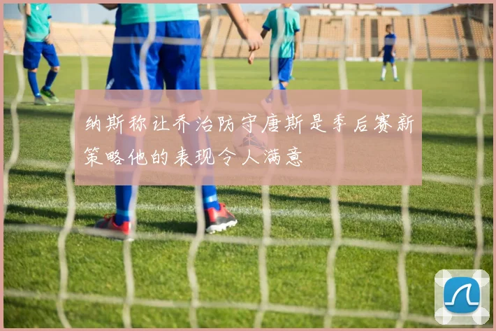 纳斯称让乔治防守唐斯是季后赛新策略他的表现令人满意