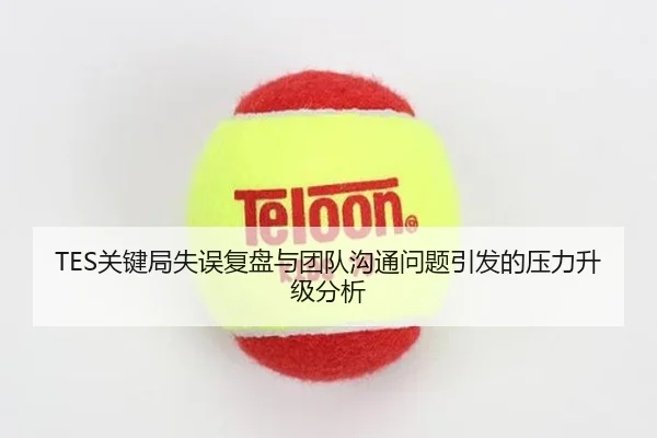 TES关键局失误复盘与团队沟通问题引发的压力升级分析 | huobosports